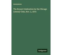 The Bryant Celebration by the Chicago Literary Club, Nov. 3, 1874