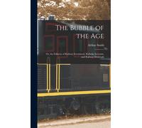 The Bubble Of The Age; Or, The Fallacies Of Railway Investment, Railway Accounts, And Railway Dividends