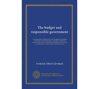 The budget and responsible government: a description and interpretation of the struggle for responsible government in the United States, with special ... reorganization and budget reform