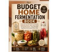 The Budget Home Fermentation Book: Simple Step-by-Step Recipes for Homemade Sauerkraut, Kimchi, Pickles, Yogurt, Kefir and Sparkling Drinks Using Affordable Ingredients and Everyday Kitchen Tools