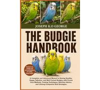 THE BUDGIE HANDBOOK: A Complete and Advanced Manual to Raising Healthy, Happy, Talkative, and Well-Trained Budgies with Proven Care Methods, Training ... and Lifelong Companion Bird Strategies.