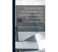 The Builder's Dictionary Or Gentleman And Architect's Companion
