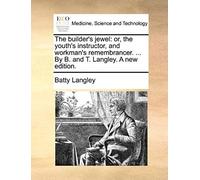 The Builder's Jewel: Or, The Youth's Instructor, And Workman's Remembrancer. ... By B. And T. Langley. A New Edition.
