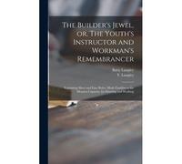 The Builder's Jewel, Or, The Youth's Instructor And Workman's Remembrancer: Explaining Short And Easy Rules, Made Familiar To The Meanest Capacity, Fo