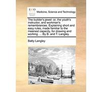 The Builder's Jewel: Or, The Youth's Instructor, And Workman's Remembrances. Explaining Short And Easy Rules, Made Familiar To The Meanest Capacity, For Drawing And Working. ... By B. And T. Langley. 