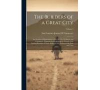 The Builders Of A Great City: San Francisco's Representative Men, The City, Its History And Commerce: Pregnant Facts Regarding The Growth Of The Lea
