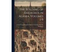 The Building Of Railroads In Alaska, Volumes 1-9