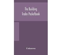 The Building Trades Pocketbook; A Handy Manual Of Reference On Building Construction, Including Structural Design, Masonry, Bricklaying, Carpentry, Joinery, Roofing, Plastering, Painting, Plumbing, Li