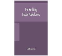 The Building Trades Pocketbook; A Handy Manual Of Reference On Building Construction, Including Structural Design, Masonry, Bricklaying, Carpentry, Joinery, Roofing, Plastering, Painting, Plumbing, Li