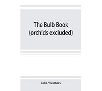 The Bulb Book; Or, Bulbous And Tuberous Plants For The Open Air, Stove, And Greenhouse, Containing Particulars As To Descriptions, Culture, Propagation, Etc., Of Plants From All Parts Of The World Hav