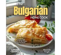 The Bulgarian Home Cook: Delight in the Flavors of Bulgaria - A European Cuisine Cookbook with 100+ Recipes and Stunning Pictures