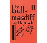 The Bull-Mastiff As I Know It - With Hints For All Who Are Interested In The Breed - A Practical Scientific And Up-To-Date Guide To The Breeding, Rearing And Training Of The Great British Breed Of Dog