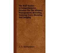 The Bull Terrier - A Comprehensive Treatise On The History, Management, Breeding, Training, Care, Showing And Judging