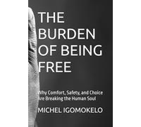 THE BURDEN OF BEING FREE: Why Comfort, Safety, and Choice Are Breaking the Human Soul
