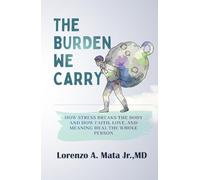 The Burden We Carry: How Stress Breaks the Body and How Faith, Love, and Meaning Heal the Whole Person