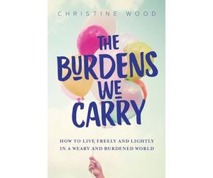 The Burdens We Carry: How to Live Freely and Lightly in a Weary and Burdened World