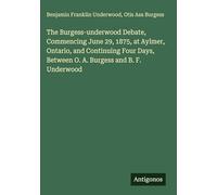 The Burgess-underwood Debate, Commencing June 29, 1875, at Aylmer, Ontario, and Continuing Four Days, Between O. A. Burgess and B. F. Underwood