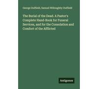 The Burial of the Dead. A Pastor's Complete Hand-Book for Funeral Services, and for the Consolation and Comfort of the Afflicted