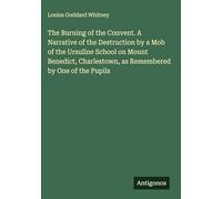 The Burning of the Convent. A Narrative of the Destruction by a Mob of the Ursuline School on Mount Benedict, Charlestown, as Remembered by One of the Pupils