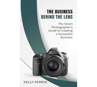 The Business Behind the Lens: The Smart Photographer’s Guide to Creating a Successful Business