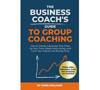 The Business Coach's Guide to Group Coaching: How to Create a Business That Frees Up Your Time, Makes More Money, and Turns Your Clients Into Raving Fans