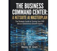 THE BUSINESS COMMAND CENTER: A NETSUITE AI MASTERPLAN: The Strategic Guide to Turning Your ERP into an Autonomous Growth Engine