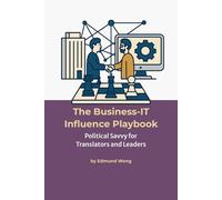 The Business-IT Influence Playbook - Political Savvy for Translators and Leaders: Navigating Team Politics for Lasting Impact: Bridging Business and IT Series