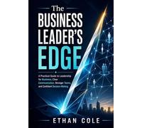 The Business Leader's Edge: A Practical Guide to Leadership for Business, Clear Communication, Stronger Teams, and Confident Decision-Making