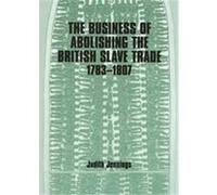 The Business of Abolishing the British Slave Trade 1783-1807