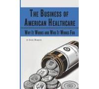 The Business Of American Healthcare: Why It Works And Who It Works For (Americas Crossroads: Capitalism, Policy, And Power)