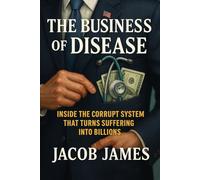 The Business of Disease: Inside the Corrupt System That Turns Suffering Into Billions