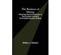 The Business Of Mining; A Brief Non-Technical Exposition Of The Principles Involved In The Profitable Operation Of Mines