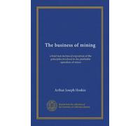 The business of mining: a brief non-technical exposition of the principles involved in the profitable operation of mines