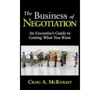 The Business of Negotiation: An Executive's Guide to Getting What You Want