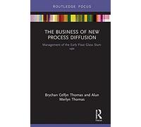 The Business Of New Process Diffusion: Management Of The Early Float Glass Start-Ups (Routledge Focus On Business And Management)