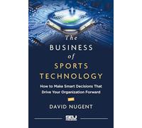 The Business of Sports Technology: How to Make Smart Decisions That Drive Your Organization Forward