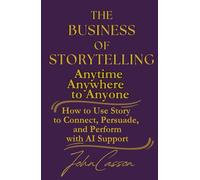The Business of Storytelling, Anytime, Anywhere, to Anyone: Use Story to Lead, Sell, and Succeed-with AI as Your Strategic Ally