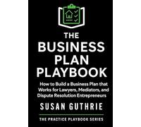 The Business Plan Playbook: How to Build a Business Plan that Works for Lawyers, Mediators and Dispute Resolution Entrepreneurs