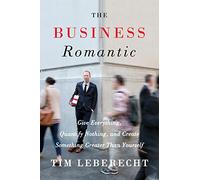 The Business Romantic: Give Everything, Quantify Nothing, and Create Something Greater Than Yourself