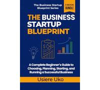 The Business Startup Blueprint: A Complete Beginner’s Guide to Choosing, Planning, Starting, and Running a Successful Business