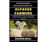 The Business Success Guide To Alpacas Farming: A Complete Insight To Raising, Breeding, Profiting Essential Tips On Care, Nutrition, And Sustainable Practices