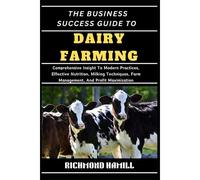The Business Success Guide To Dairy Farming: Comprehensive Insight To Modern Practices, Effective Nutrition, Milking Techniques, Farm Management, And Profit Maximization