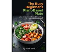The Busy Beginner's Plant-Based Plate: Ultra-Simple, Quick Meals & Smart Prep for Time-Strapped Lifestyles