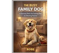 The Busy Family Dog: A Practical, Real-Life Training Plan for Working Parents
