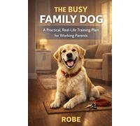 The Busy Family Dog: A Practical, Real-Life Training Plan for Working Parents