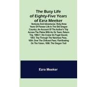 The Busy Life Of Eighty-Five Years Of Ezra Meeker; Ventures And Adventures; Sixty-Three Years Of Pioneer Life In The Old Oregon Country; An Account Of The Author's Trip Across The Plains With An Ox Te
