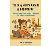 The Busy Mom’s Guide to AI and ChatGPT: What It Is, How to Use It, and How It Helps with Everything-Except the Laundry