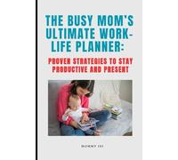 The Busy Mom’s Ultimate Work-Life Planner: Proven Strategies to Stay Productive and Present