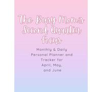 The Busy Mom's Second Quater Focus: A Monthly and Daily Planner for April, May, and June