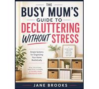 The Busy Mum's Guide To Decluttering Without Stress: Simple Systems for Organizing Your Home Realistically